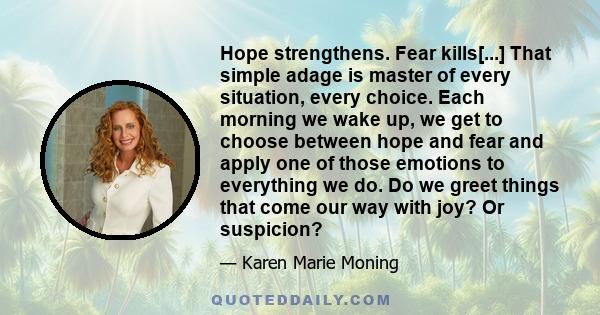 Hope strengthens. Fear kills[...] That simple adage is master of every situation, every choice. Each morning we wake up, we get to choose between hope and fear and apply one of those emotions to everything we do. Do we