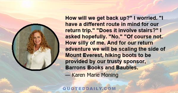 How will we get back up? I worried. I have a different route in mind for our return trip. Does it involve stairs? I asked hopefully. No. Of course not. How silly of me. And for our return adventure we will be scaling