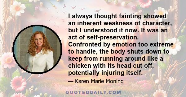 I always thought fainting showed an inherent weakness of character, but I understood it now. It was an act of self-preservation. Confronted by emotion too extreme to handle, the body shuts down to keep from running