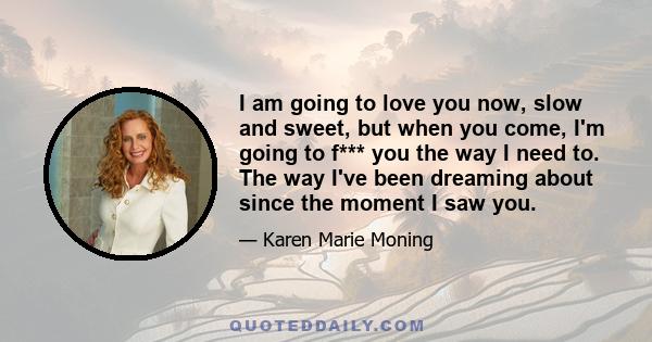 I am going to love you now, slow and sweet, but when you come, I'm going to f*** you the way I need to. The way I've been dreaming about since the moment I saw you.