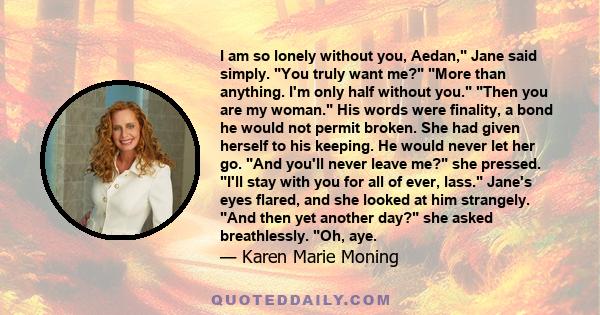 I am so lonely without you, Aedan, Jane said simply. You truly want me? More than anything. I'm only half without you. Then you are my woman. His words were finality, a bond he would not permit broken. She had given