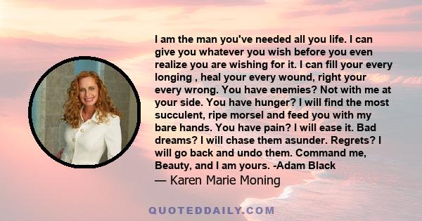 I am the man you've needed all you life. I can give you whatever you wish before you even realize you are wishing for it. I can fill your every longing , heal your every wound, right your every wrong. You have enemies?