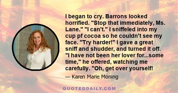 I began to cry. Barrons looked horrified. Stop that immediately, Ms. Lane. I can't. I sniffeled into my cup pf cocoa so he couldn't see my face. Try harder! I gave a great sniff and shudder, and turned it off. I have