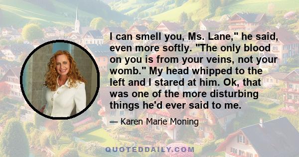 I can smell you, Ms. Lane, he said, even more softly. The only blood on you is from your veins, not your womb. My head whipped to the left and I stared at him. Ok, that was one of the more disturbing things he'd ever