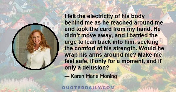 I felt the electricity of his body behind me as he reached around me and took the card from my hand. He didn't move away, and I battled the urge to lean back into him, seeking the comfort of his strength. Would he wrap