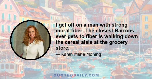 I get off on a man with strong moral fiber. The closest Barrons ever gets to fiber is walking down the cereal aisle at the grocery store.