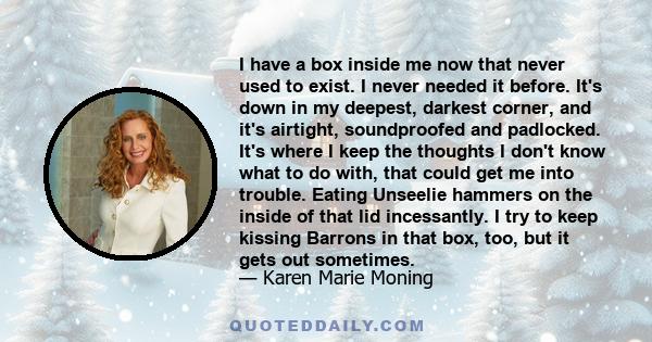 I have a box inside me now that never used to exist. I never needed it before. It's down in my deepest, darkest corner, and it's airtight, soundproofed and padlocked. It's where I keep the thoughts I don't know what to