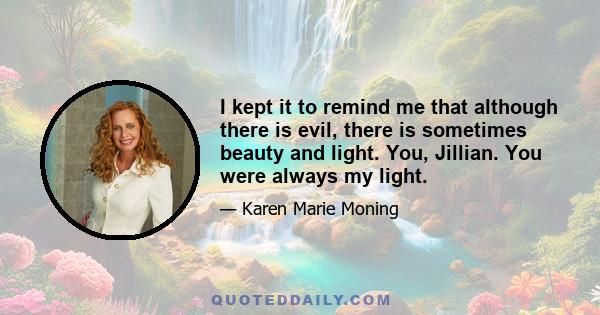 I kept it to remind me that although there is evil, there is sometimes beauty and light. You, Jillian. You were always my light.