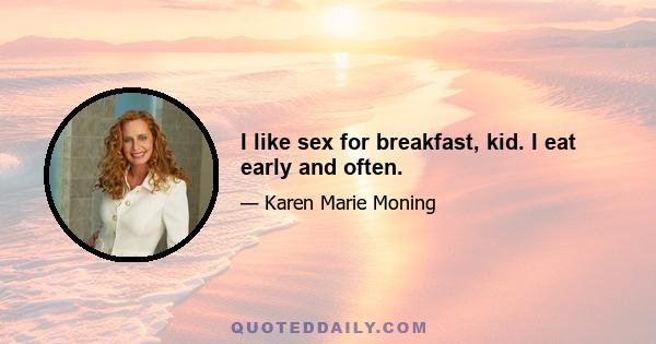 I like sex for breakfast, kid. I eat early and often.