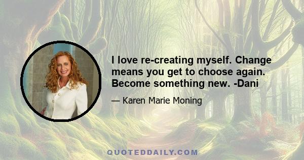 I love re-creating myself. Change means you get to choose again. Become something new. -Dani