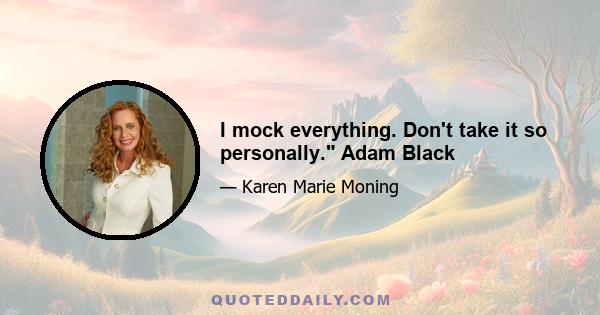 I mock everything. Don't take it so personally. Adam Black