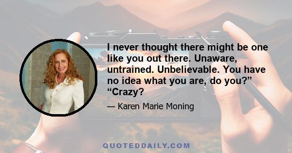 I never thought there might be one like you out there. Unaware, untrained. Unbelievable. You have no idea what you are, do you?” “Crazy?