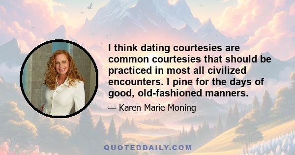 I think dating courtesies are common courtesies that should be practiced in most all civilized encounters. I pine for the days of good, old-fashioned manners.