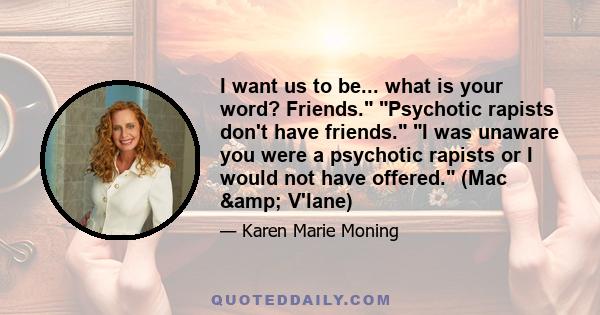 I want us to be... what is your word? Friends. Psychotic rapists don't have friends. I was unaware you were a psychotic rapists or I would not have offered. (Mac & V'lane)