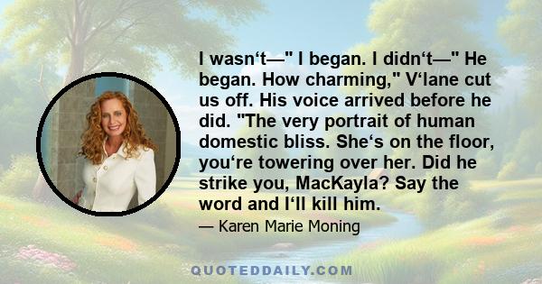 I wasn‘t— I began. I didn‘t— He began. How charming, V‘lane cut us off. His voice arrived before he did. The very portrait of human domestic bliss. She‘s on the floor, you‘re towering over her. Did he strike you,