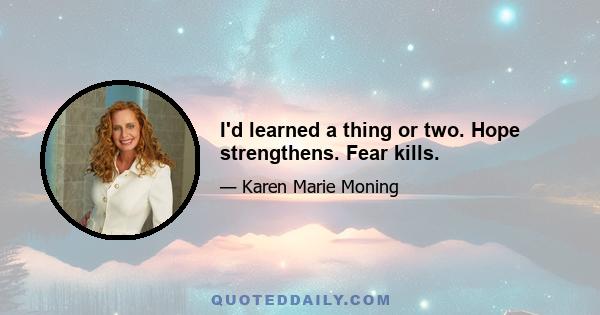 I'd learned a thing or two. Hope strengthens. Fear kills.