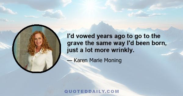 I'd vowed years ago to go to the grave the same way I'd been born, just a lot more wrinkly.