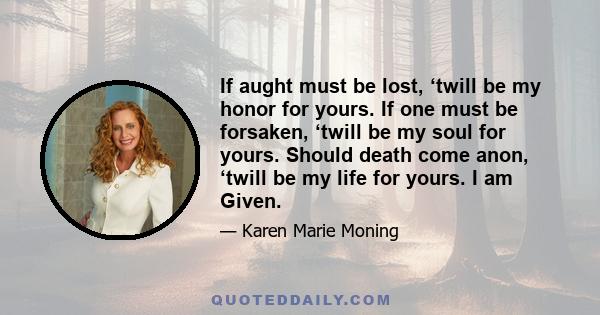 If aught must be lost, ‘twill be my honor for yours. If one must be forsaken, ‘twill be my soul for yours. Should death come anon, ‘twill be my life for yours. I am Given.