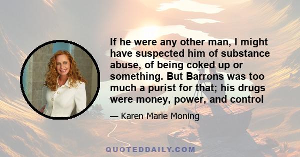 If he were any other man, I might have suspected him of substance abuse, of being coked up or something. But Barrons was too much a purist for that; his drugs were money, power, and control