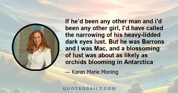 If he’d been any other man and i'd been any other girl, I’d have called the narrowing of his heavy-lidded dark eyes lust. But he was Barrons and I was Mac, and a blossoming of lust was about as likely as orchids