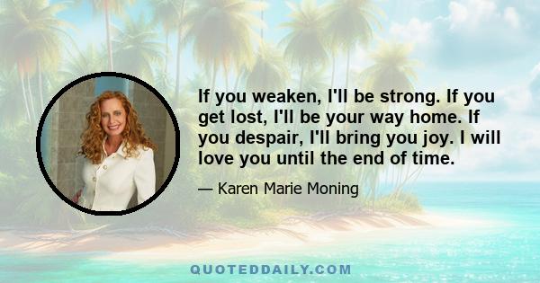 If you weaken, I'll be strong. If you get lost, I'll be your way home. If you despair, I'll bring you joy. I will love you until the end of time.