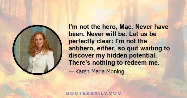 I'm not the hero, Mac. Never have been. Never will be. Let us be perfectly clear: I'm not the antihero, either, so quit waiting to discover my hidden potential. There's nothing to redeem me.