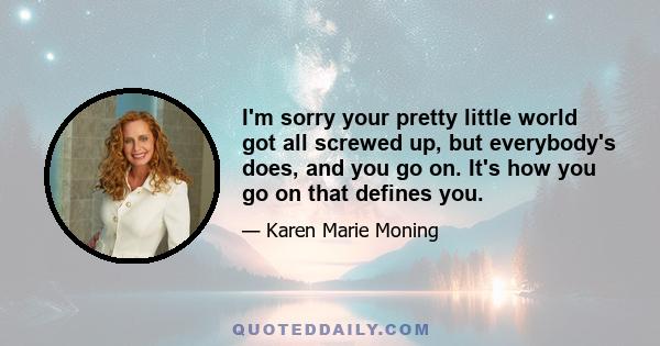 I'm sorry your pretty little world got all screwed up, but everybody's does, and you go on. It's how you go on that defines you.