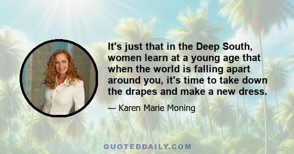 It's just that in the Deep South, women learn at a young age that when the world is falling apart around you, it's time to take down the drapes and make a new dress.