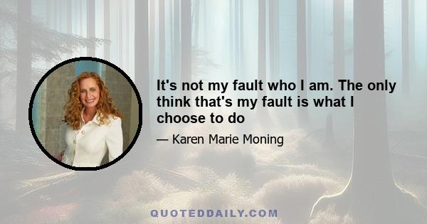 It's not my fault who I am. The only think that's my fault is what I choose to do