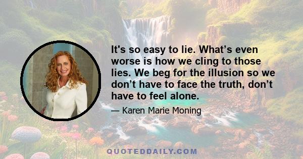 It's so easy to lie. What’s even worse is how we cling to those lies. We beg for the illusion so we don’t have to face the truth, don’t have to feel alone.