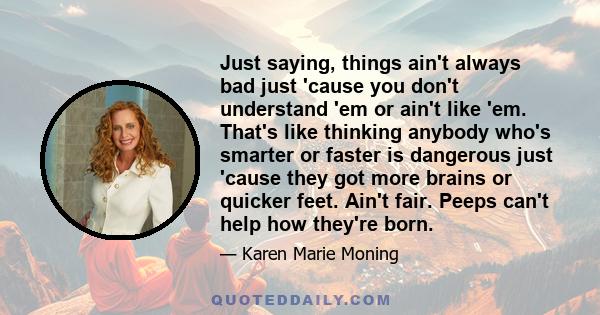 Just saying, things ain't always bad just 'cause you don't understand 'em or ain't like 'em. That's like thinking anybody who's smarter or faster is dangerous just 'cause they got more brains or quicker feet. Ain't