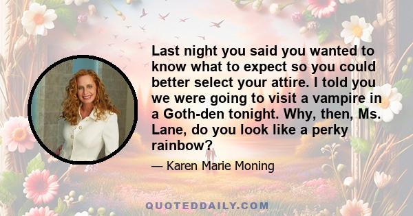 Last night you said you wanted to know what to expect so you could better select your attire. I told you we were going to visit a vampire in a Goth-den tonight. Why, then, Ms. Lane, do you look like a perky rainbow?