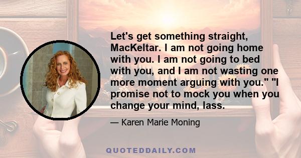 Let's get something straight, MacKeltar. I am not going home with you. I am not going to bed with you, and I am not wasting one more moment arguing with you. I promise not to mock you when you change your mind, lass.