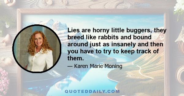 Lies are horny little buggers, they breed like rabbits and bound around just as insanely and then you have to try to keep track of them.