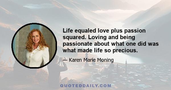 Life equaled love plus passion squared. Loving and being passionate about what one did was what made life so precious.