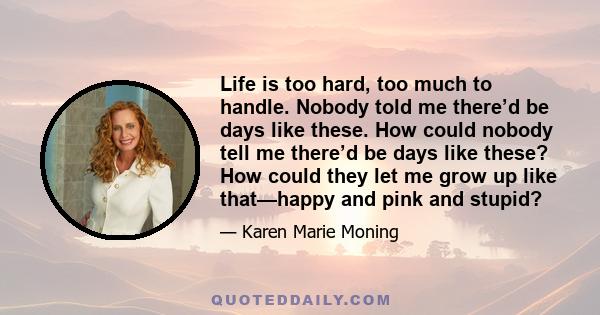 Life is too hard, too much to handle. Nobody told me there’d be days like these. How could nobody tell me there’d be days like these? How could they let me grow up like that—happy and pink and stupid?