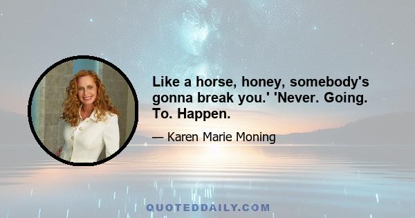 Like a horse, honey, somebody's gonna break you.' 'Never. Going. To. Happen.