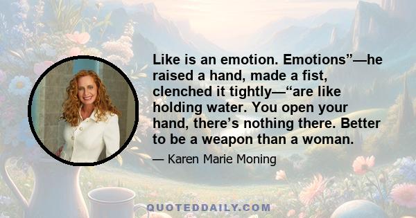 Like is an emotion. Emotions”—he raised a hand, made a fist, clenched it tightly—“are like holding water. You open your hand, there’s nothing there. Better to be a weapon than a woman.