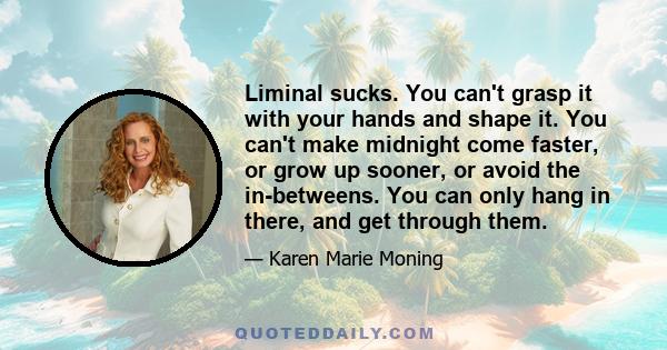 Liminal sucks. You can't grasp it with your hands and shape it. You can't make midnight come faster, or grow up sooner, or avoid the in-betweens. You can only hang in there, and get through them.