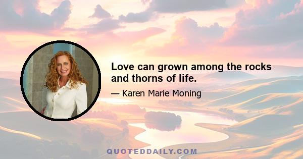 Love can grown among the rocks and thorns of life.