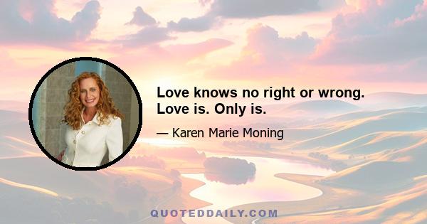 Love knows no right or wrong. Love is. Only is.