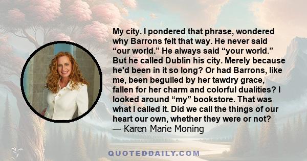 My city. I pondered that phrase, wondered why Barrons felt that way. He never said “our world.” He always said “your world.” But he called Dublin his city. Merely because he'd been in it so long? Or had Barrons, like