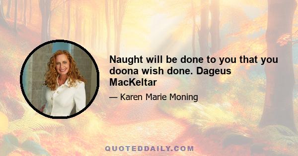 Naught will be done to you that you doona wish done. Dageus MacKeltar