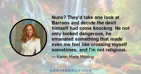 Nuns? They'd take one look at Barrons and decide the devil himself had come knockng. He not only looked dangerous, he emanated something that made even me feel like crossing myself sometimes, and I'm not religious.