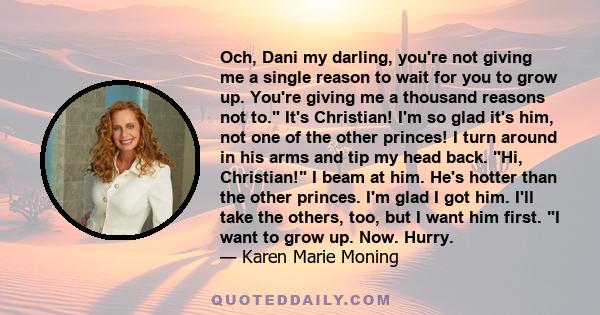 Och, Dani my darling, you're not giving me a single reason to wait for you to grow up. You're giving me a thousand reasons not to. It's Christian! I'm so glad it's him, not one of the other princes! I turn around in his 