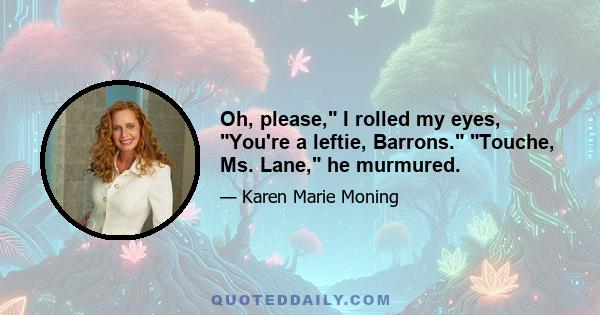 Oh, please, I rolled my eyes, You're a leftie, Barrons. Touche, Ms. Lane, he murmured.