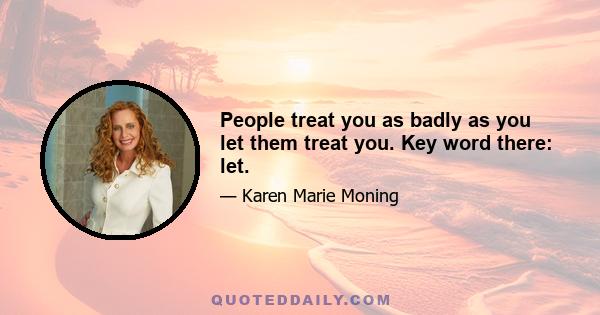 People treat you as badly as you let them treat you. Key word there: let.