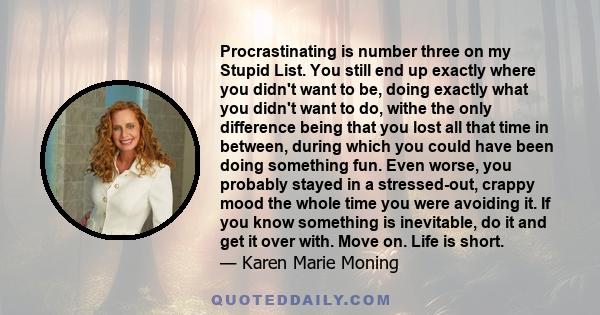 Procrastinating is number three on my Stupid List. You still end up exactly where you didn't want to be, doing exactly what you didn't want to do, withe the only difference being that you lost all that time in between,