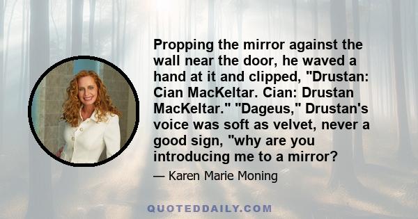 Propping the mirror against the wall near the door, he waved a hand at it and clipped, Drustan: Cian MacKeltar. Cian: Drustan MacKeltar. Dageus, Drustan's voice was soft as velvet, never a good sign, why are you