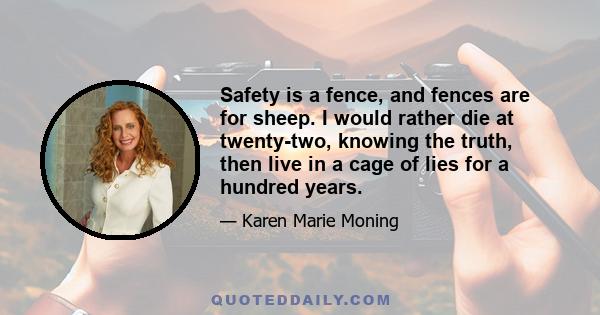 Safety is a fence, and fences are for sheep. I would rather die at twenty-two, knowing the truth, then live in a cage of lies for a hundred years.